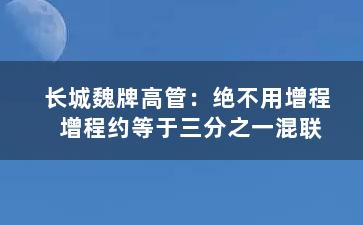 长城魏牌高管：绝不用增程 增程约等于三分之一混联